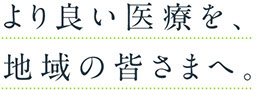 より良い医療を、地域の皆さまへ。
