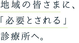 地域の皆さまに、「必要とされる」診療所へ。